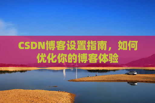 CSDN博客设置指南,如何优化你的博客体验