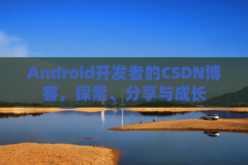Android开发者的CSDN博客，探索、分享与成长